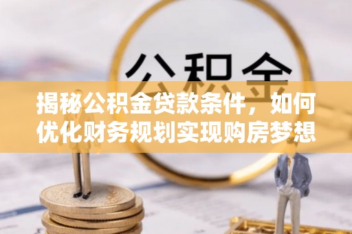 镇赉揭秘公积金贷款条件，如何优化财务规划实现购房梦想