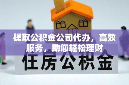 镇赉提取公积金公司代办，高效服务，助您轻松理财