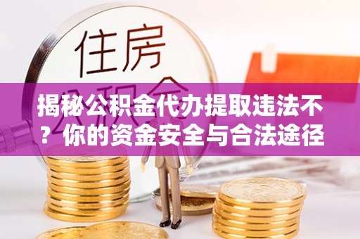 镇赉揭秘公积金代办提取违法不？你的资金安全与合法途径解析