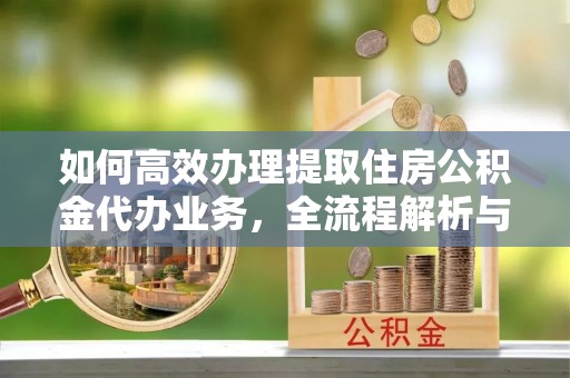 镇赉如何高效办理提取住房公积金代办业务，全流程解析与实用建议