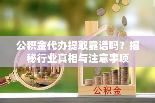 镇赉公积金代办提取靠谱吗？揭秘行业真相与注意事项