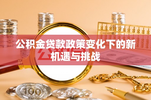镇赉公积金贷款政策变化下的新机遇与挑战
