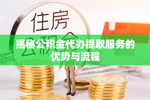 镇赉揭秘公积金代办提取服务的优势与流程