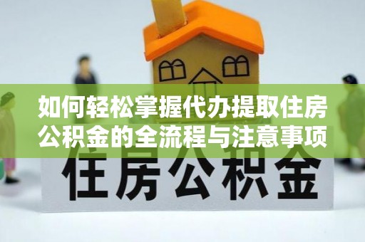 镇赉如何轻松掌握代办提取住房公积金的全流程与注意事项