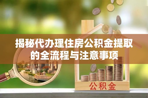 镇赉揭秘代办理住房公积金提取的全流程与注意事项