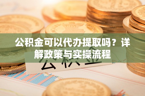 镇赉公积金可以代办提取吗？详解政策与实操流程