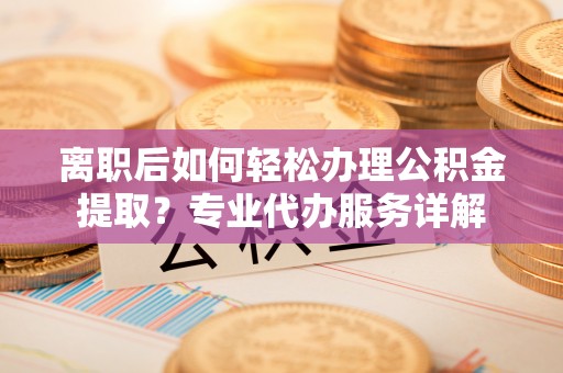 镇赉离职后如何轻松办理公积金提取？专业代办服务详解