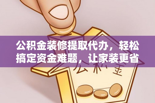 镇赉公积金装修提取代办，轻松搞定资金难题，让家装更省心