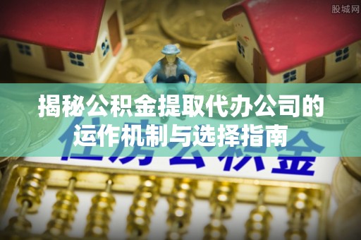 镇赉揭秘公积金提取代办公司的运作机制与选择指南