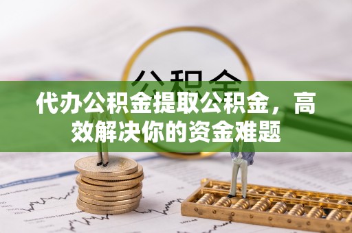 镇赉代办公积金提取公积金，高效解决你的资金难题