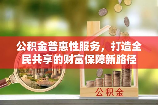 镇赉公积金普惠性服务，打造全民共享的财富保障新路径