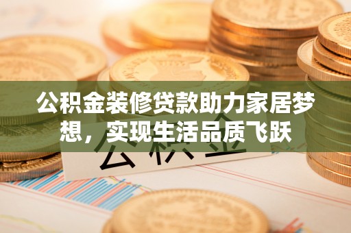 镇赉公积金装修贷款助力家居梦想，实现生活品质飞跃