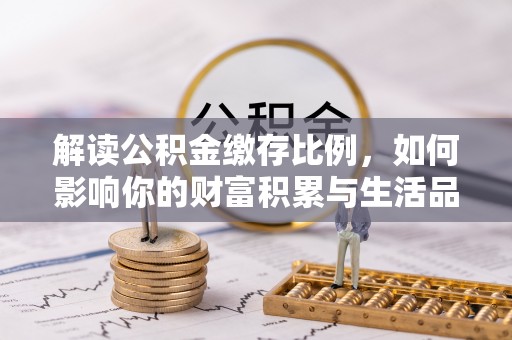 镇赉解读公积金缴存比例，如何影响你的财富积累与生活品质