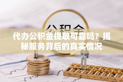 镇赉代办公积金提取可靠吗？揭秘服务背后的真实情况