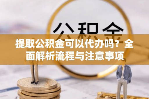 镇赉提取公积金可以代办吗？全面解析流程与注意事项