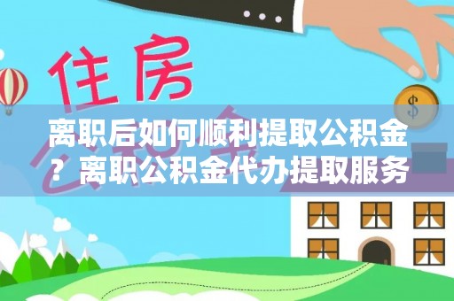 镇赉离职后如何顺利提取公积金？离职公积金代办提取服务助力无忧办理