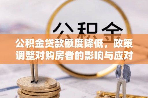 镇赉公积金贷款额度降低，政策调整对购房者的影响与应对策略
