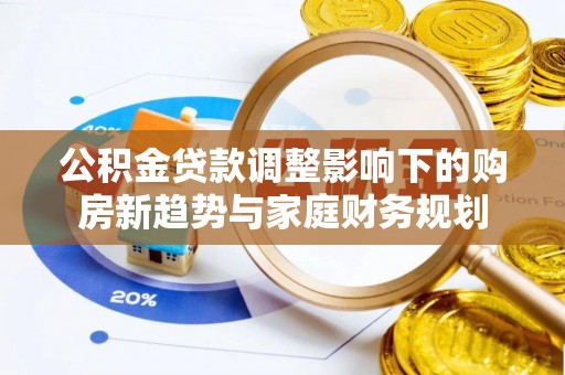 镇赉公积金贷款调整影响下的购房新趋势与家庭财务规划