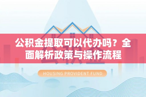 镇赉公积金提取可以代办吗？全面解析政策与操作流程