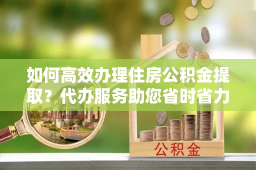 镇赉如何高效办理住房公积金提取？代办服务助您省时省力