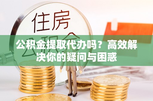 镇赉公积金提取代办吗？高效解决你的疑问与困惑
