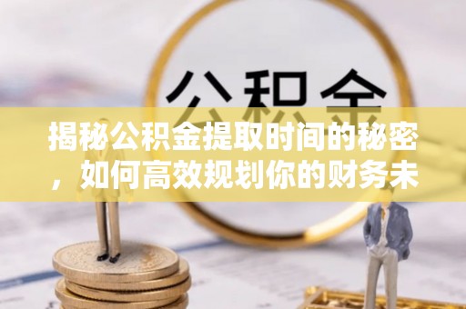 镇赉揭秘公积金提取时间的秘密，如何高效规划你的财务未来
