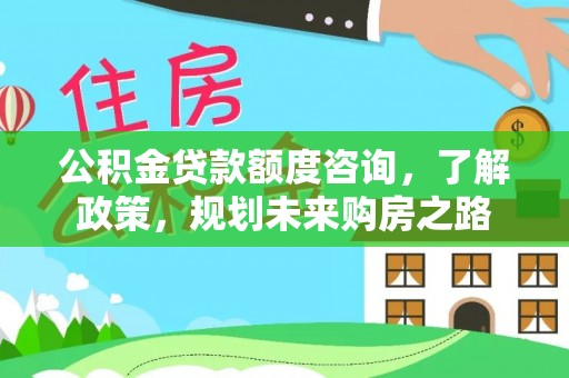 镇赉公积金贷款额度咨询，了解政策，规划未来购房之路