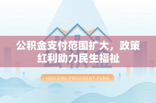 镇赉公积金支付范围扩大，政策红利助力民生福祉