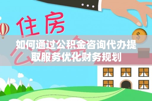 镇赉如何通过公积金咨询代办提取服务优化财务规划