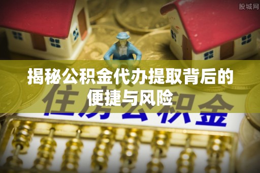 镇赉揭秘公积金代办提取背后的便捷与风险