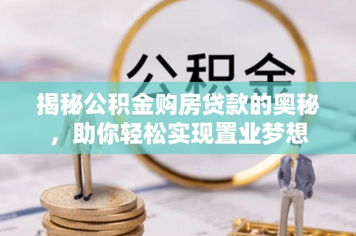 镇赉揭秘公积金购房贷款的奥秘，助你轻松实现置业梦想