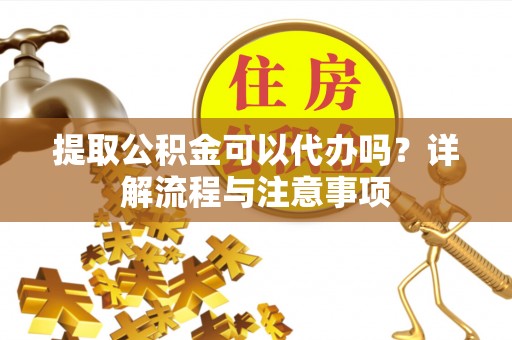 镇赉提取公积金可以代办吗？详解流程与注意事项