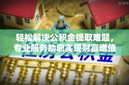 镇赉轻松解决公积金提取难题，专业服务助您实现财富增值——代办公积金提取