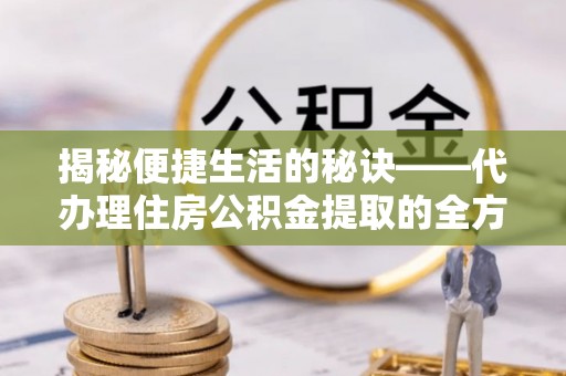 镇赉揭秘便捷生活的秘诀——代办理住房公积金提取的全方位指南