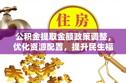镇赉公积金提取金额政策调整，优化资源配置，提升民生福祉