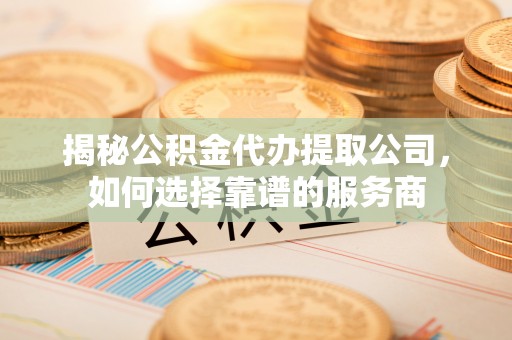 镇赉揭秘公积金代办提取公司，如何选择靠谱的服务商