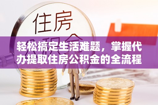 镇赉轻松搞定生活难题，掌握代办提取住房公积金的全流程