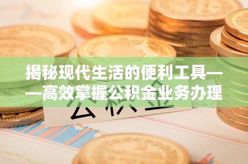 镇赉揭秘现代生活的便利工具——高效掌握公积金业务办理流程的关键步骤