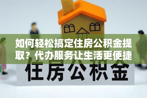 镇赉如何轻松搞定住房公积金提取？代办服务让生活更便捷