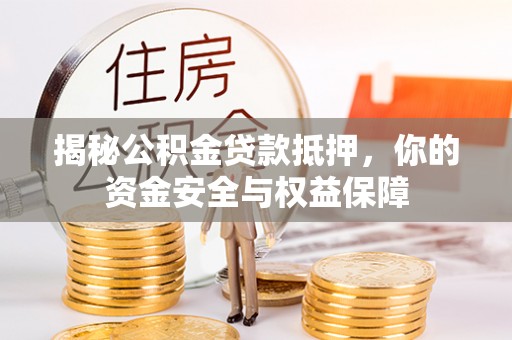 镇赉揭秘公积金贷款抵押，你的资金安全与权益保障
