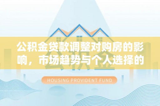 镇赉公积金贷款调整对购房的影响，市场趋势与个人选择的深度解析