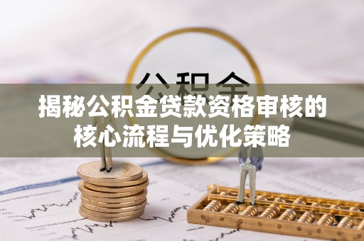 镇赉揭秘公积金贷款资格审核的核心流程与优化策略