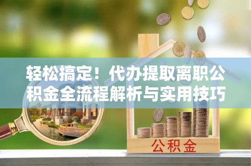 镇赉轻松搞定！代办提取离职公积金全流程解析与实用技巧
