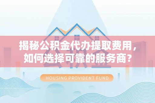 镇赉揭秘公积金代办提取费用，如何选择可靠的服务商？