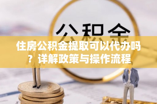 镇赉住房公积金提取可以代办吗？详解政策与操作流程