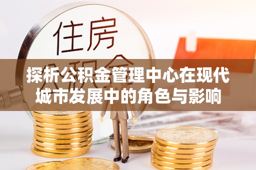 镇赉探析公积金管理中心在现代城市发展中的角色与影响