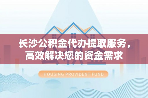 镇赉长沙公积金代办提取服务，高效解决您的资金需求