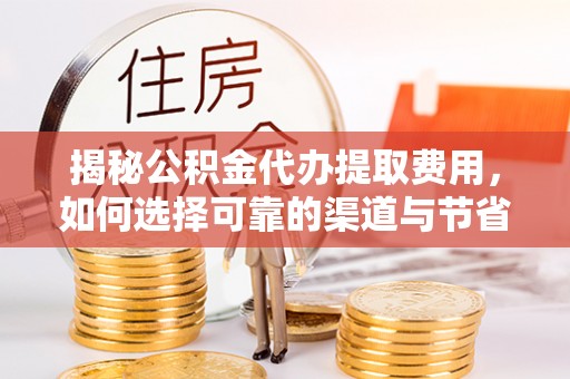 镇赉揭秘公积金代办提取费用，如何选择可靠的渠道与节省成本