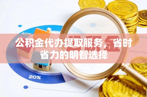 镇赉公积金代办提取服务，省时省力的明智选择