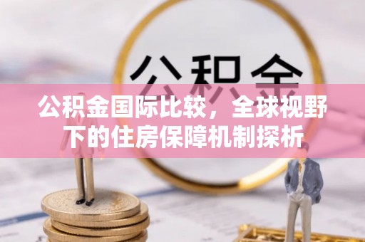 镇赉公积金国际比较，全球视野下的住房保障机制探析
